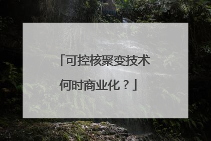 可控核聚变技术何时商业化？