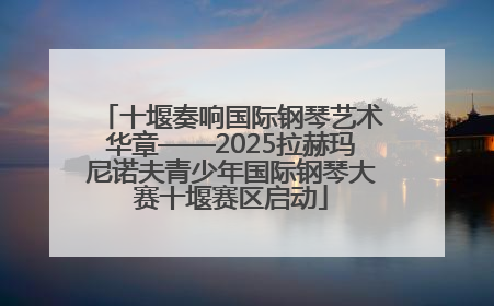 十堰奏响国际钢琴艺术华章——2025拉赫玛尼诺夫青少年国际钢琴大赛十堰赛区启动