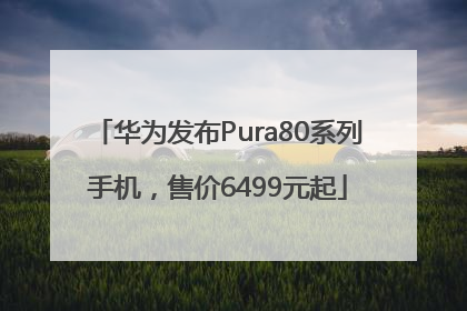 华为发布Pura80系列手机，售价6499元起
