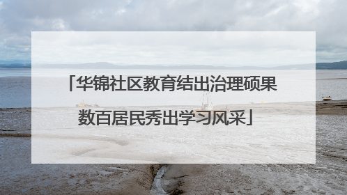 华锦社区教育结出治理硕果 数百居民秀出学习风采