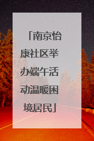 南京怡康社区举办端午活动温暖困境居民