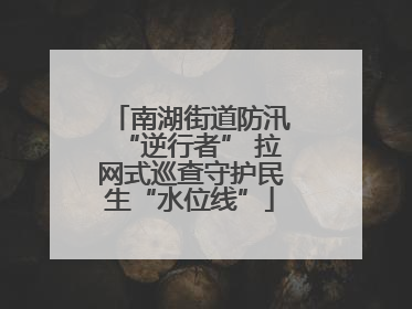 南湖街道防汛“逆行者” 拉网式巡查守护民生“水位线”