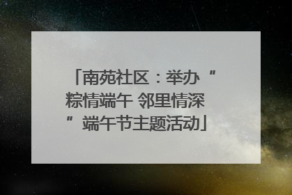 南苑社区：举办“粽情端午 邻里情深”端午节主题活动