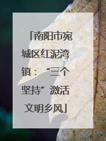 南阳市宛城区红泥湾镇：“三个坚持”激活文明乡风