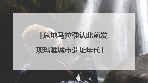 危地马拉确认此前发现玛雅城市遗址年代