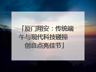 厦门翔安：传统端午与现代科技碰撞 创意点亮佳节