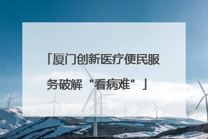 厦门创新医疗便民服务破解“看病难”