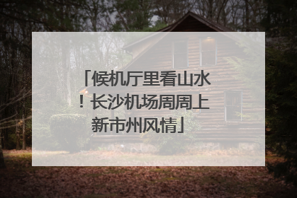 候机厅里看山水！长沙机场周周上新市州风情