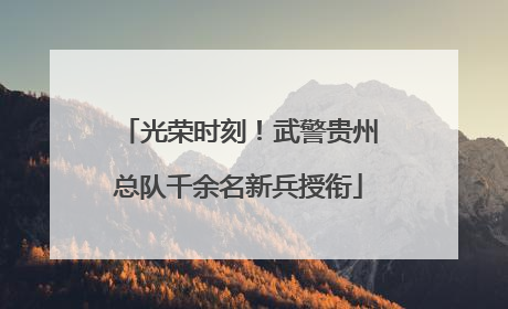 光荣时刻！武警贵州总队千余名新兵授衔