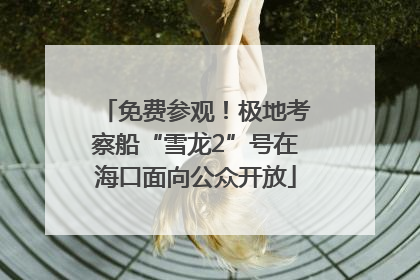 免费参观！极地考察船“雪龙2”号在海口面向公众开放