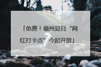 免费！福州夏日“网红打卡点”今起开放