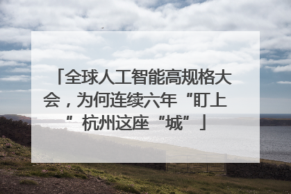 全球人工智能高规格大会，为何连续六年“盯上”杭州这座“城”