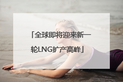 全球即将迎来新一轮LNG扩产高峰