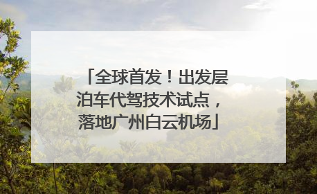 全球首发！出发层泊车代驾技术试点，落地广州白云机场