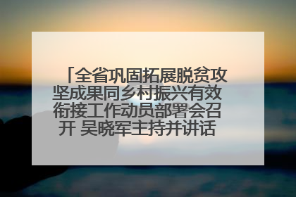 全省巩固拓展脱贫攻坚成果同乡村振兴有效衔接工作动员部署会召开 吴晓军主持并讲话 罗东川作安排部署