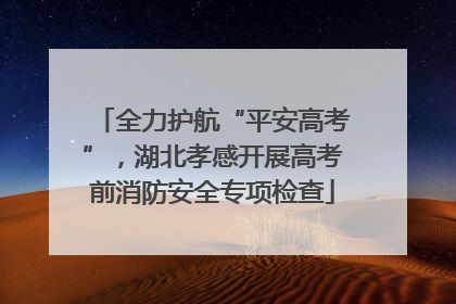 全力护航“平安高考”，湖北孝感开展高考前消防安全专项检查