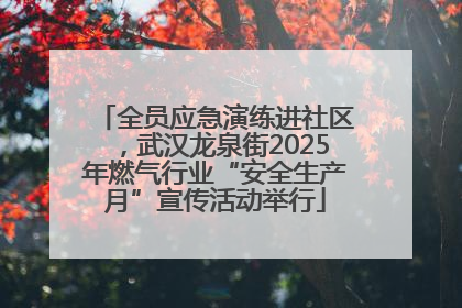 全员应急演练进社区，武汉龙泉街2025年燃气行业“安全生产月”宣传活动举行