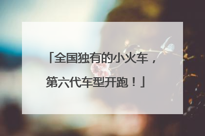全国独有的小火车，第六代车型开跑！