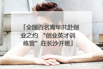 全国百名青年共赴创业之约 “创业英才训练营”在长沙开班