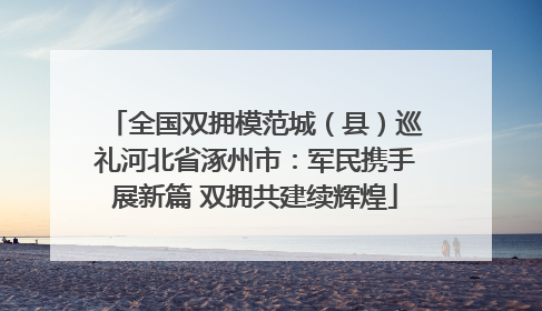 全国双拥模范城（县）巡礼河北省涿州市：军民携手展新篇 双拥共建续辉煌