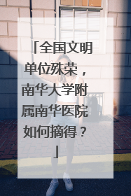全国文明单位殊荣，南华大学附属南华医院如何摘得？