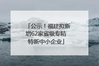 公示！福建拟新增62家省级专精特新中小企业