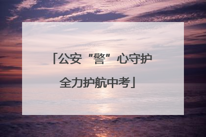 公安“警”心守护 全力护航中考