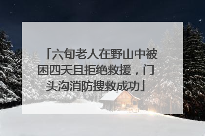 六旬老人在野山中被困四天且拒绝救援，门头沟消防搜救成功