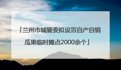 兰州市城管委拟设置自产自销瓜果临时摊点2000余个