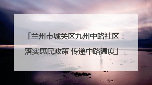 兰州市城关区九州中路社区：落实惠民政策 传递中路温度