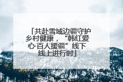 共赴雪域边疆守护乡村健康，“韩红爱心·百人援疆”线下线上进行时