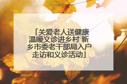 关爱老人送健康 温暖义诊进乡村 新乡市委老干部局入户走访和义诊活动