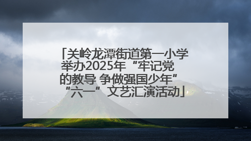 关岭龙潭街道第一小学举办2025年“牢记党的教导 争做强国少年”“六一”文艺汇演活动