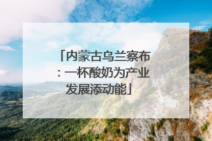 内蒙古乌兰察布：一杯酸奶为产业发展添动能