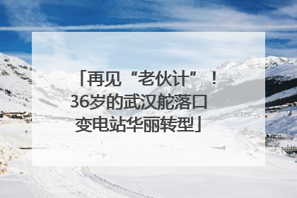 再见“老伙计”！36岁的武汉舵落口变电站华丽转型