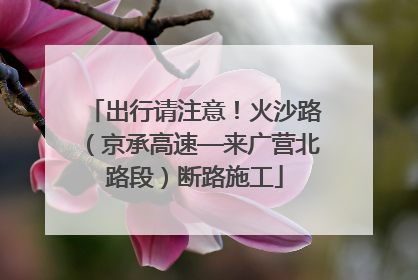 出行请注意！火沙路（京承高速—来广营北路段）断路施工
