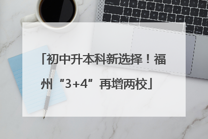 初中升本科新选择！福州“3+4”再增两校