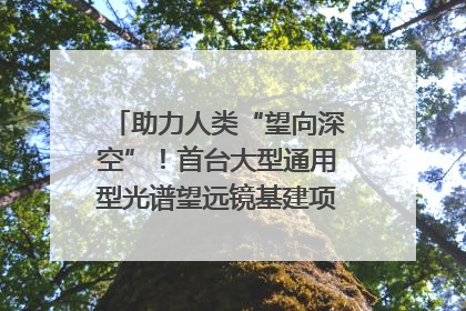 助力人类“望向深空”！首台大型通用型光谱望远镜基建项目破土动工