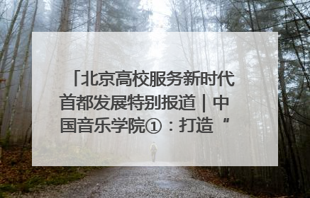 北京高校服务新时代首都发展特别报道｜中国音乐学院①：打造“歌声中的红色记忆”，唱响红色传承新乐章