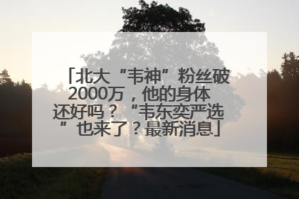 北大“韦神”粉丝破2000万，他的身体还好吗？“韦东奕严选”也来了？最新消息