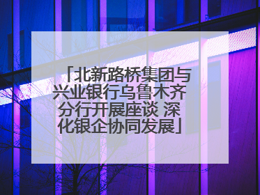 北新路桥集团与兴业银行乌鲁木齐分行开展座谈 深化银企协同发展