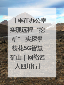 坐在办公室实现远程“挖矿” 实探攀枝花5G智慧矿山｜网络名人四川行