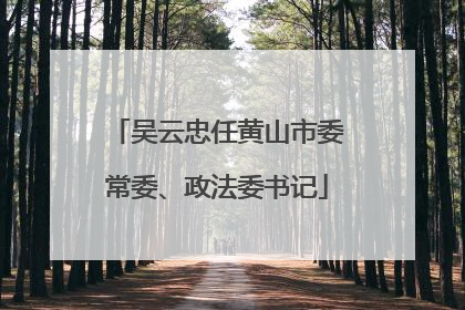 吴云忠任黄山市委常委、政法委书记
