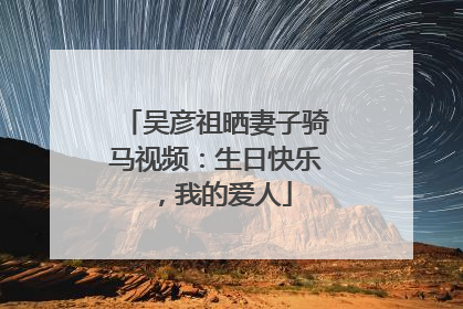 吴彦祖晒妻子骑马视频：生日快乐，我的爱人