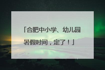 合肥中小学、幼儿园暑假时间，定了！