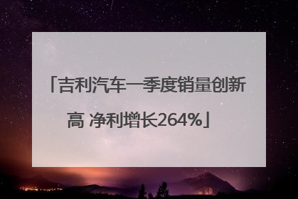 吉利汽车一季度销量创新高 净利增长264%