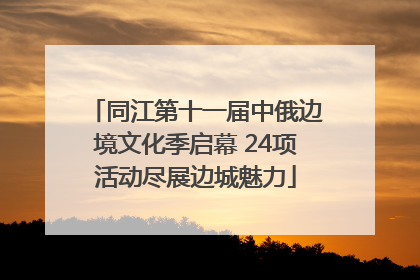 同江第十一届中俄边境文化季启幕 24项活动尽展边城魅力