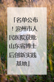 名单公布！滨州市人民医院获批山东省博士后创新实践基地