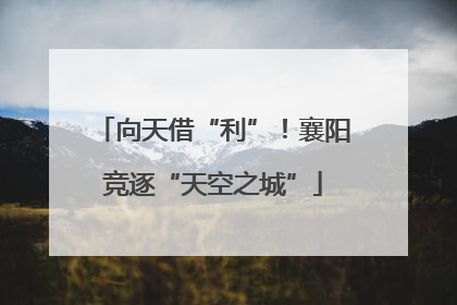 向天借“利”！襄阳竞逐“天空之城”