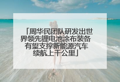 周华民团队研发出世界领先锂电池涂布装备 有望支撑新能源汽车续航上千公里